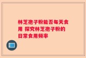 林芝孢子粉能否每天食用 探究林芝孢子粉的日常食用频率