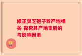 修正灵芝孢子粉产地相关 探究其产地背后的与影响因素