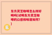 东方灵芝咖啡怎么样好喝吗(试喝东方灵芝咖啡的口感和味道如何？)