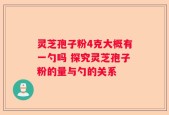 灵芝孢子粉4克大概有一勺吗 探究灵芝孢子粉的量与勺的关系