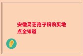 安徽灵芝孢子粉购买地点全知道