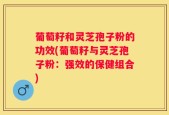 葡萄籽和灵芝孢子粉的功效(葡萄籽与灵芝孢子粉：强效的保健组合)