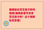 偏瘫能吃灵芝孢子粉吗视频(偏瘫患者可食用灵芝孢子粉？这个视频给出答案)