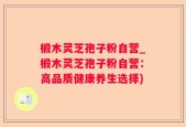 椴木灵芝孢子粉自营_椴木灵芝孢子粉自营：高品质健康养生选择)