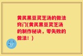 黄芪黑豆灵芝汤的做法窍门(黄芪黑豆灵芝汤的制作秘诀，零失败的做法！)
