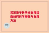 灵芝孢子粉孕妇食用指南如何科学搭配与食用方法