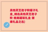 高档灵芝孢子粉罐子礼盒_精选高档灵芝孢子粉 精美罐装礼盒 健康礼品之选)