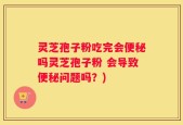 灵芝孢子粉吃完会便秘吗灵芝孢子粉 会导致便秘问题吗？)