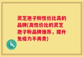灵芝孢子粉性价比高的品牌(高性价比的灵芝孢子粉品牌推荐，提升免疫力不再贵)