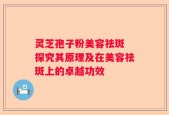 灵芝孢子粉美容祛斑 探究其原理及在美容祛斑上的卓越功效