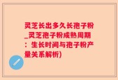 灵芝长出多久长孢子粉_灵芝孢子粉成熟周期：生长时间与孢子粉产量关系解析)