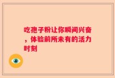 吃孢子粉让你瞬间兴奋，体验前所未有的活力时刻