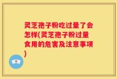 灵芝孢子粉吃过量了会怎样(灵芝孢子粉过量食用的危害及注意事项)