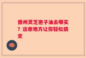 德州灵芝孢子油去哪买？这些地方让你轻松搞定