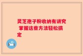 灵芝孢子粉收纳有讲究 掌握这些方法轻松搞定