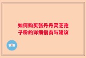 如何购买张丹丹灵芝孢子粉的详细指南与建议