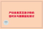 产妇食用灵芝孢子粉的佳时长与健康益处探讨