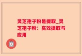 灵芝孢子粉是提取_灵芝孢子粉：高效提取与应用