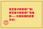 灵芝孢子粉蒸柜厂家(灵芝孢子粉蒸柜厂家推荐——方便快捷的蒸煮方式)