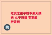 吃灵芝孢子粉不来大姨妈 女子惊惶 专家解析背后