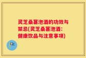 灵芝桑葚泡酒的功效与禁忌(灵芝桑葚泡酒：健康饮品与注意事项)