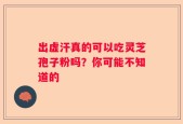 出虚汗真的可以吃灵芝孢子粉吗？你可能不知道的