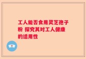 工人能否食用灵芝孢子粉 探究其对工人健康的适用性
