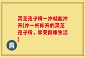 灵芝孢子粉一冲就能冲开(冲一杯即开的灵芝孢子粉，享受健康生活)