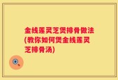 金线莲灵芝煲排骨做法(教你如何煲金线莲灵芝排骨汤)