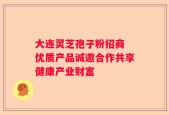 大连灵芝孢子粉招商 优质产品诚邀合作共享健康产业财富