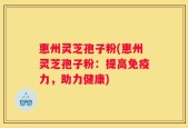 惠州灵芝孢子粉(惠州灵芝孢子粉：提高免疫力，助力健康)