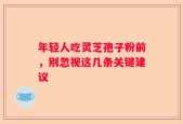 年轻人吃灵芝孢子粉前，别忽视这几条关键建议