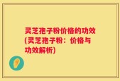 灵芝孢子粉价格的功效(灵芝孢子粉：价格与功效解析)