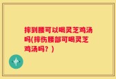 摔到腰可以喝灵芝鸡汤吗(摔伤腰部可喝灵芝鸡汤吗？)