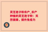 灵芝孢子粉农户_农户种植的灵芝孢子粉：天然健康，提升免疫力