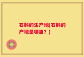 石斛的生产地(石斛的产地是哪里？)