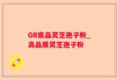 GB宸品灵芝孢子粉_高品质灵芝孢子粉