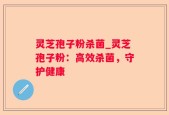 灵芝孢子粉杀菌_灵芝孢子粉：高效杀菌，守护健康