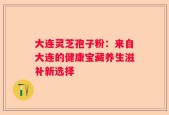 大连灵芝孢子粉：来自大连的健康宝藏养生滋补新选择