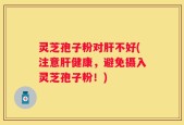 灵芝孢子粉对肝不好(注意肝健康，避免摄入灵芝孢子粉！)