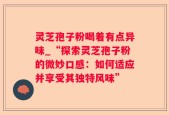 灵芝孢子粉喝着有点异味_“探索灵芝孢子粉的微妙口感：如何适应并享受其独特风味”