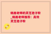 杨雨老师的灵芝孢子粉_杨雨老师推荐：高效灵芝孢子粉