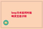 leep刀术后何时能喝灵芝孢子粉