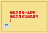 通辽灵芝有什么作用(通辽灵芝的功效及作用)