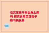 吃灵芝孢子粉会身上痒吗 探究食用灵芝孢子粉与的关系