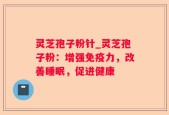 灵芝孢子粉针_灵芝孢子粉：增强免疫力，改善睡眠，促进健康