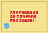 灵芝孢子粉属热性还是凉性(灵芝孢子粉的性质是热性还是凉性？)