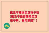 医生不建议灵芝孢子粉(医生不推荐使用灵芝孢子粉，有何原因？)