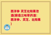 西洋参 灵芝北阳果泡酒(酿造三味草药酒：西洋参、灵芝、北阳果)