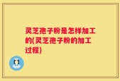灵芝孢子粉是怎样加工的(灵芝孢子粉的加工过程)
